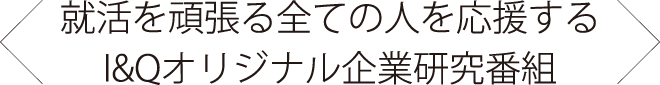 就活を頑張る全ての人を応援する「I&Qオリジナル企業研究番組」