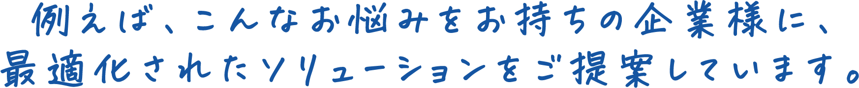 例えば、こんなお悩みをお持ちの企業様に、最適化されたソリューションをご提案しています。