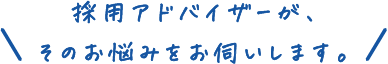 採用アドバイザーが、そのお悩みをお伺いします。